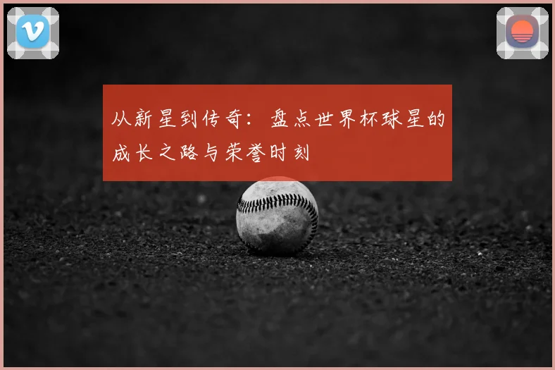 从新星到传奇：盘点世界杯球星的成长之路与荣誉时刻