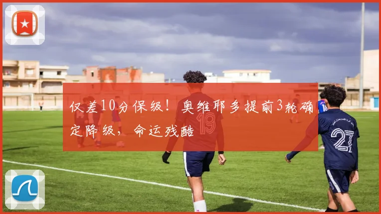 仅差10分保级！奥维耶多提前3轮确定降级，命运残酷