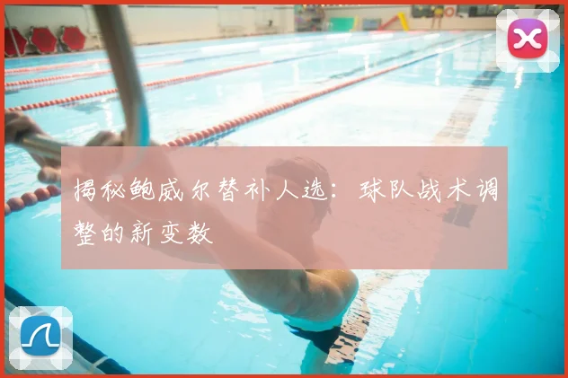 揭秘鲍威尔替补人选：球队战术调整的新变数