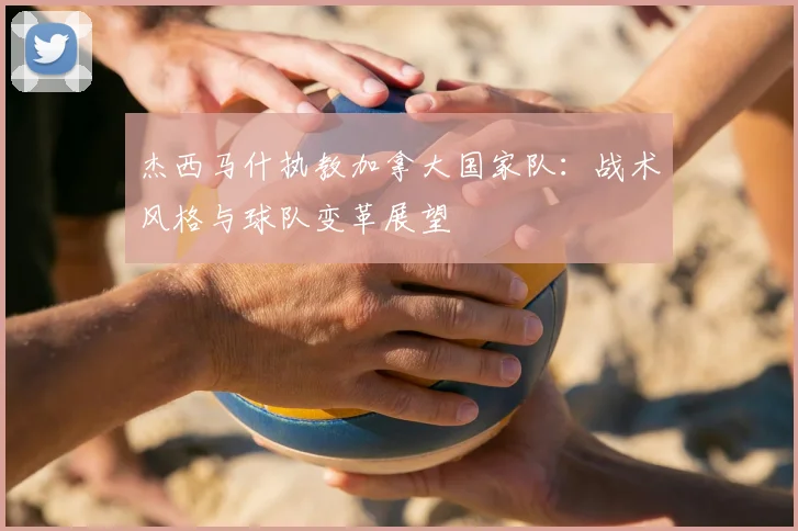 杰西马什执教加拿大国家队：战术风格与球队变革展望