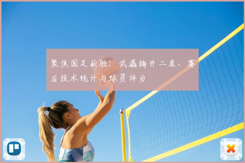 聚焦国足获胜：武磊梅开二度，赛后技术统计与球员评分