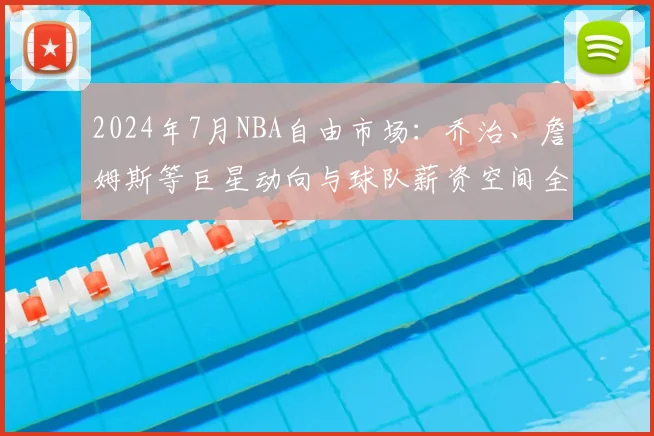 2024年7月NBA自由市场：乔治、詹姆斯等巨星动向与球队薪资空间全指南