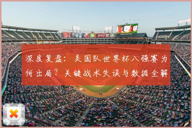 深度复盘：美国队世界杯八强赛为何出局？关键战术失误与数据全解析
