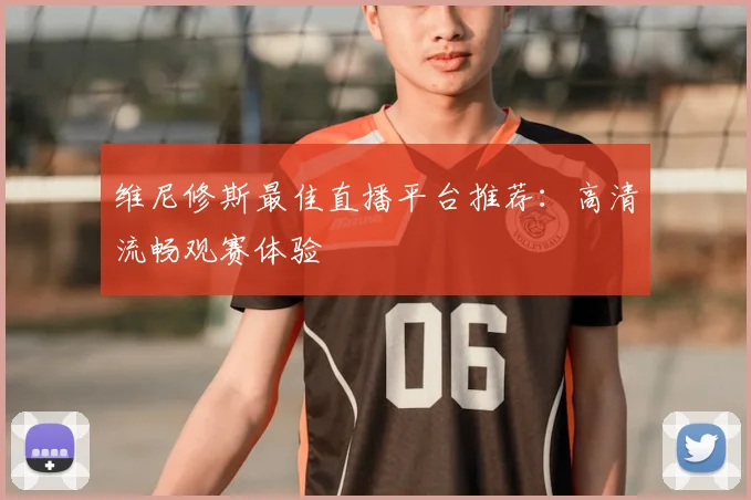 维尼修斯最佳直播平台推荐：高清流畅观赛体验