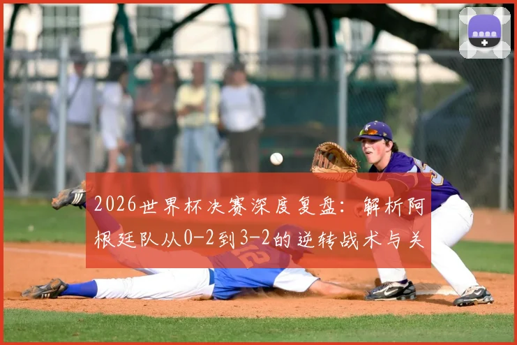 2026世界杯决赛深度复盘：解析阿根廷队从0-2到3-2的逆转战术与关键调整