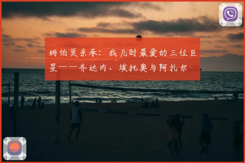 姆伯莫亲承：我儿时最爱的三位巨星——齐达内、埃托奥与阿扎尔