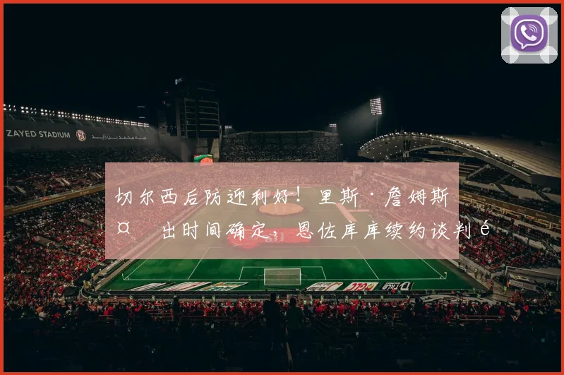 切尔西后防迎利好！里斯·詹姆斯复出时间确定，恩佐库库续约谈判顺利