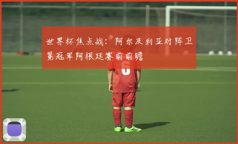 世界杯焦点战：阿尔及利亚对阵卫冕冠军阿根廷赛前前瞻