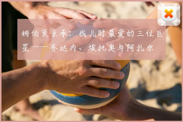 姆伯莫亲承：我儿时最爱的三位巨星——齐达内、埃托奥与阿扎尔