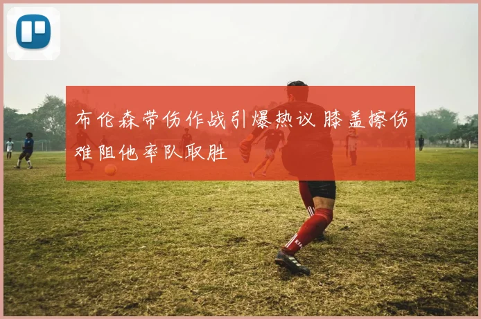 布伦森带伤作战引爆热议 膝盖擦伤难阻他率队取胜