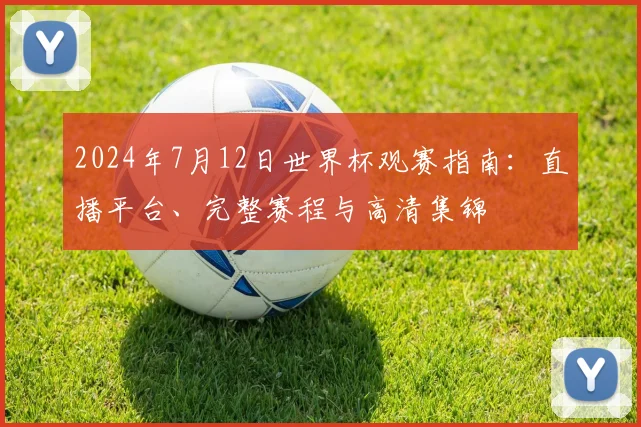 2024年7月12日世界杯观赛指南：直播平台、完整赛程与高清集锦