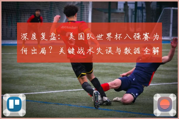 深度复盘：美国队世界杯八强赛为何出局？关键战术失误与数据全解析