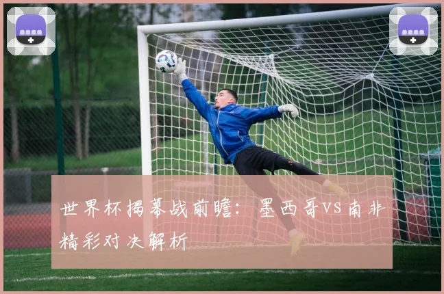 世界杯揭幕战前瞻：墨西哥vs南非精彩对决解析