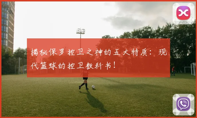 揭秘保罗控卫之神的五大特质：现代篮球的控卫教科书！