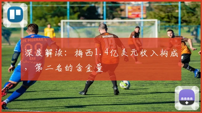 深度解读：梅西1.4亿美元收入构成，第二名的含金量