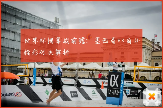世界杯揭幕战前瞻：墨西哥vs南非精彩对决解析