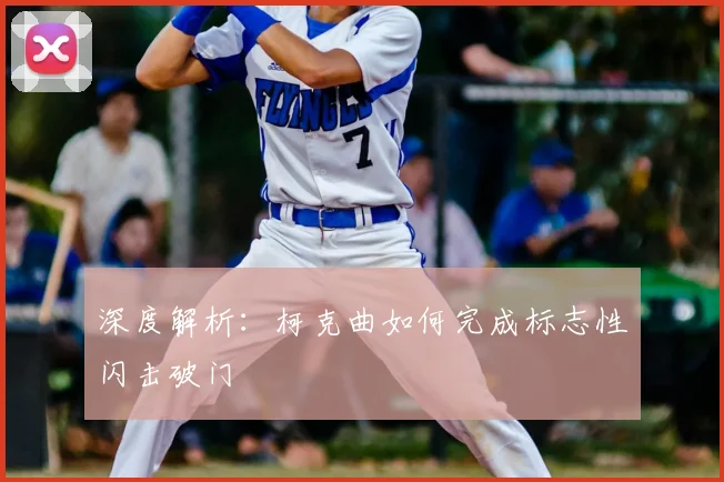 深度解析：柯克曲如何完成标志性闪击破门