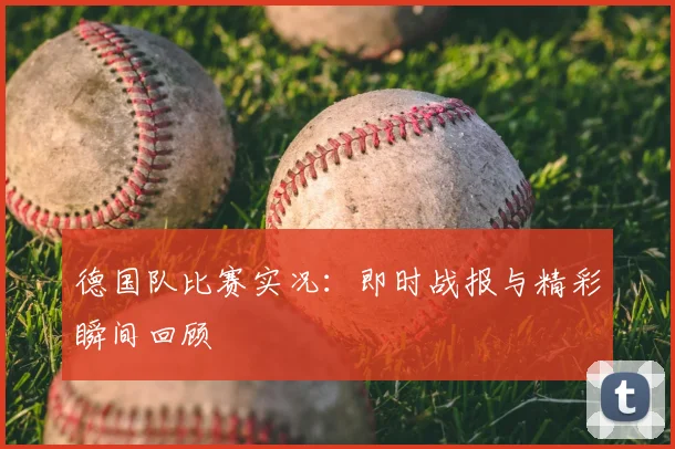 德国队比赛实况：即时战报与精彩瞬间回顾