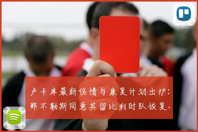 卢卡库最新伤情与康复计划出炉：那不勒斯同意其留比利时队恢复，回归时间引关注