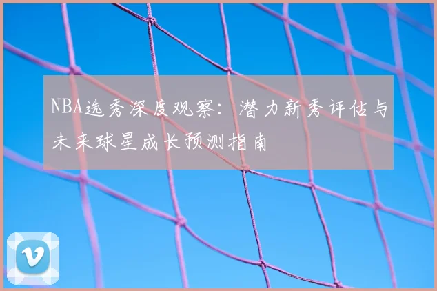 NBA选秀深度观察：潜力新秀评估与未来球星成长预测指南