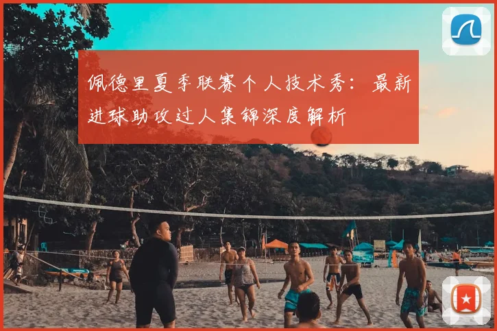 佩德里夏季联赛个人技术秀：最新进球助攻过人集锦深度解析
