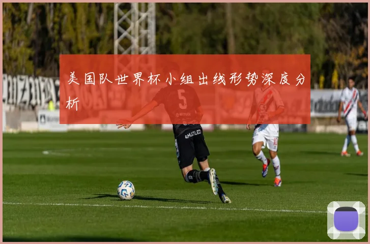 美国队世界杯小组出线形势深度分析
