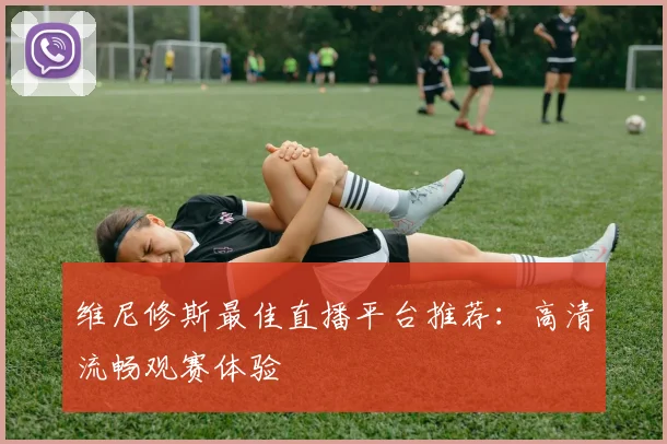 维尼修斯最佳直播平台推荐：高清流畅观赛体验