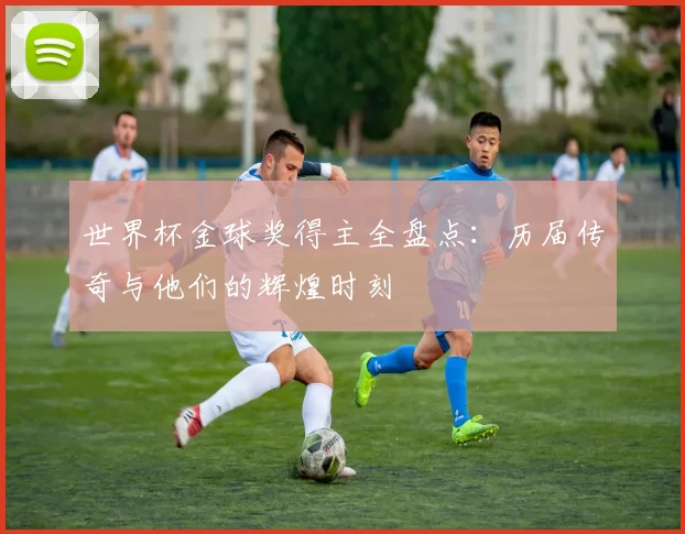 世界杯金球奖得主全盘点：历届传奇与他们的辉煌时刻