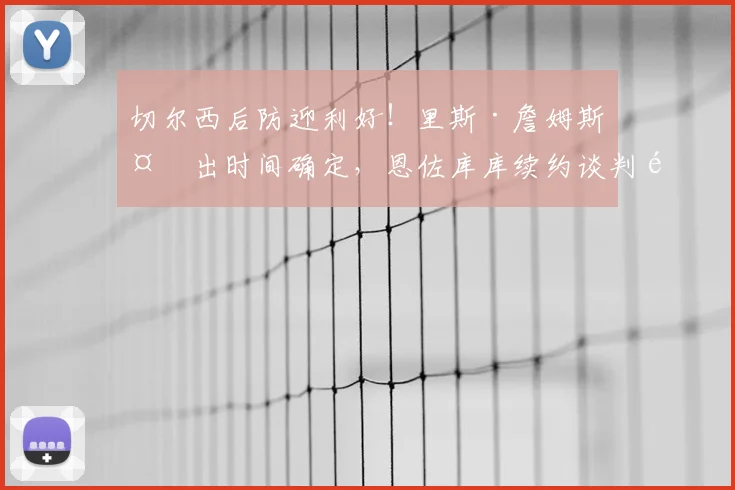 切尔西后防迎利好！里斯·詹姆斯复出时间确定，恩佐库库续约谈判顺利