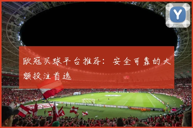 欧冠买球平台推荐：安全可靠的大额投注首选