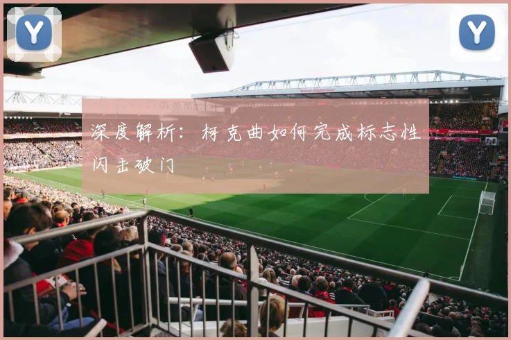 深度解析：柯克曲如何完成标志性闪击破门