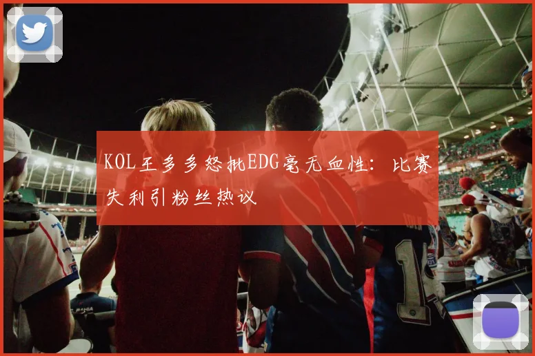 KOL王多多怒批EDG毫无血性:比赛失利引粉丝热议