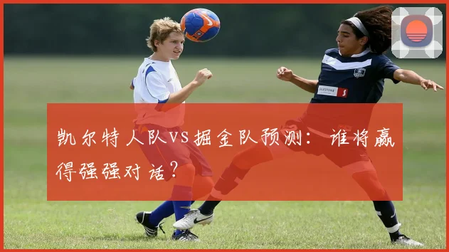凯尔特人队vs掘金队预测：谁将赢得强强对话？