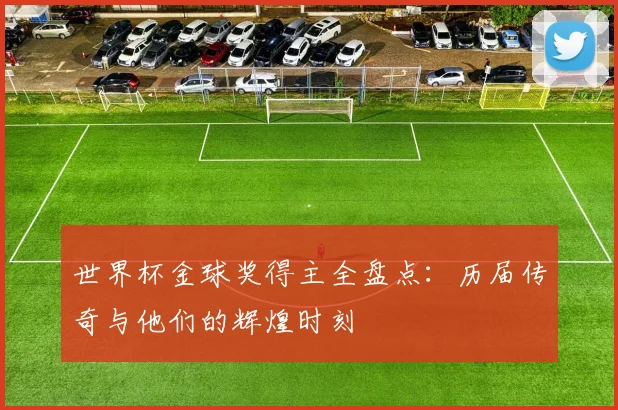 世界杯金球奖得主全盘点：历届传奇与他们的辉煌时刻