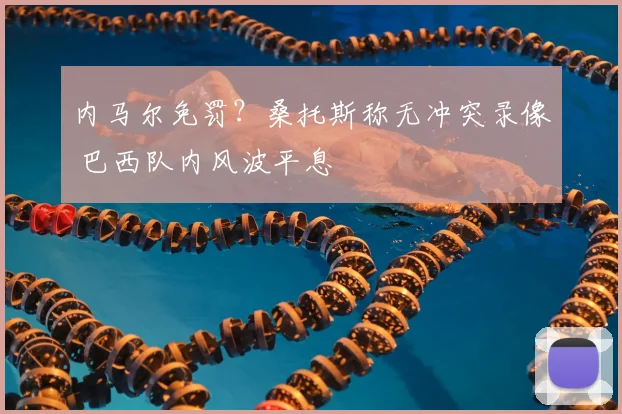 内马尔免罚？桑托斯称无冲突录像 巴西队内风波平息