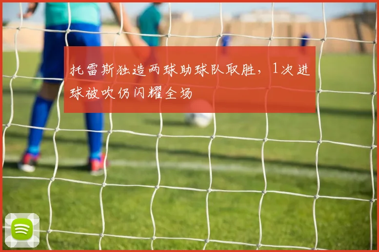 托雷斯独造两球助球队取胜，1次进球被吹仍闪耀全场