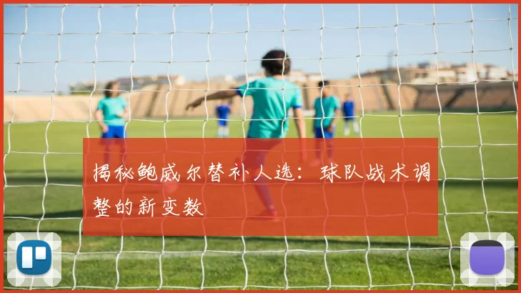 揭秘鲍威尔替补人选：球队战术调整的新变数