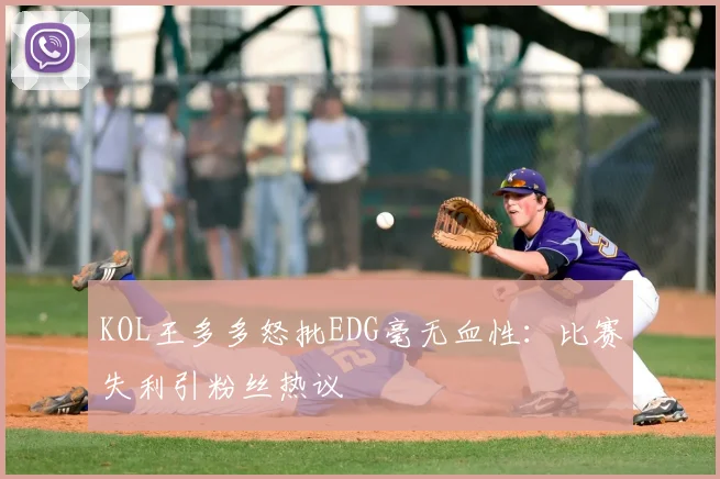 KOL王多多怒批EDG毫无血性:比赛失利引粉丝热议