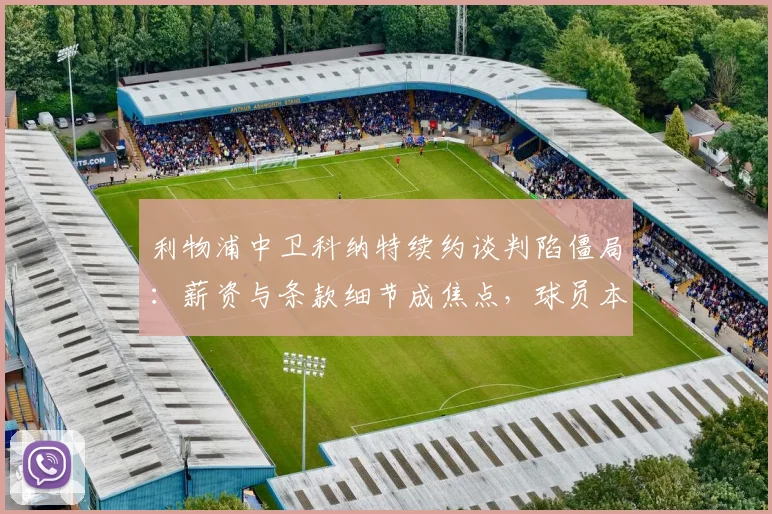 利物浦中卫科纳特续约谈判陷僵局：薪资与条款细节成焦点，球员本人重申渴望留队