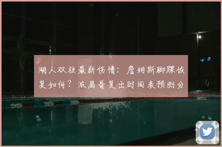 湖人双核最新伤情：詹姆斯脚踝恢复如何？浓眉哥复出时间表预测分析