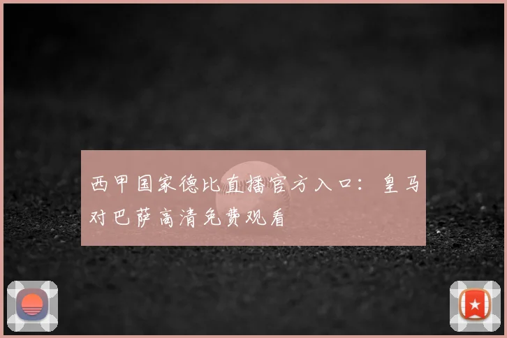 西甲国家德比直播官方入口：皇马对巴萨高清免费观看