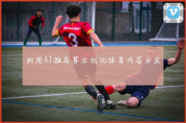 利用AI推荐算法优化体育内容分发