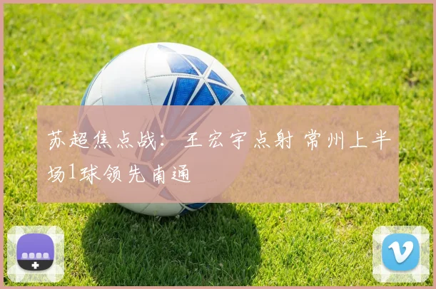 苏超焦点战：王宏宇点射 常州上半场1球领先南通