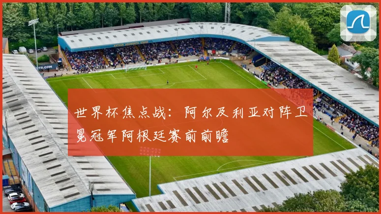 世界杯焦点战：阿尔及利亚对阵卫冕冠军阿根廷赛前前瞻