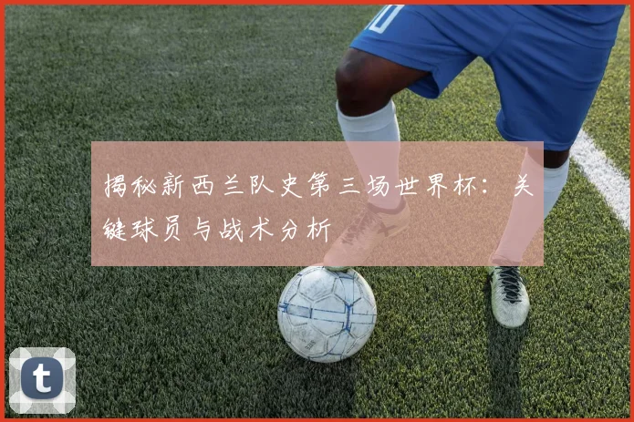 揭秘新西兰队史第三场世界杯：关键球员与战术分析